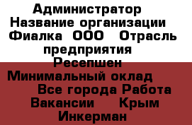 Администратор › Название организации ­ Фиалка, ООО › Отрасль предприятия ­ Ресепшен › Минимальный оклад ­ 25 000 - Все города Работа » Вакансии   . Крым,Инкерман